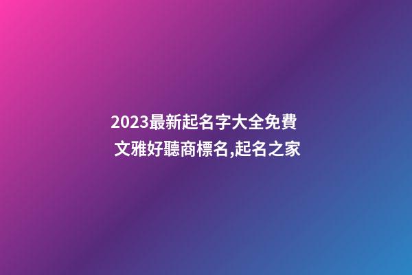 2023最新起名字大全免費 文雅好聽商標名,起名之家-第1張-商標起名-玄機派